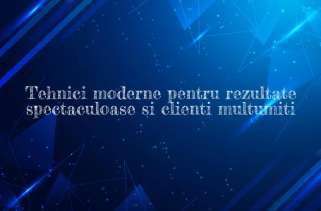 Tehnici moderne pentru rezultate spectaculoase si clienti multumiti