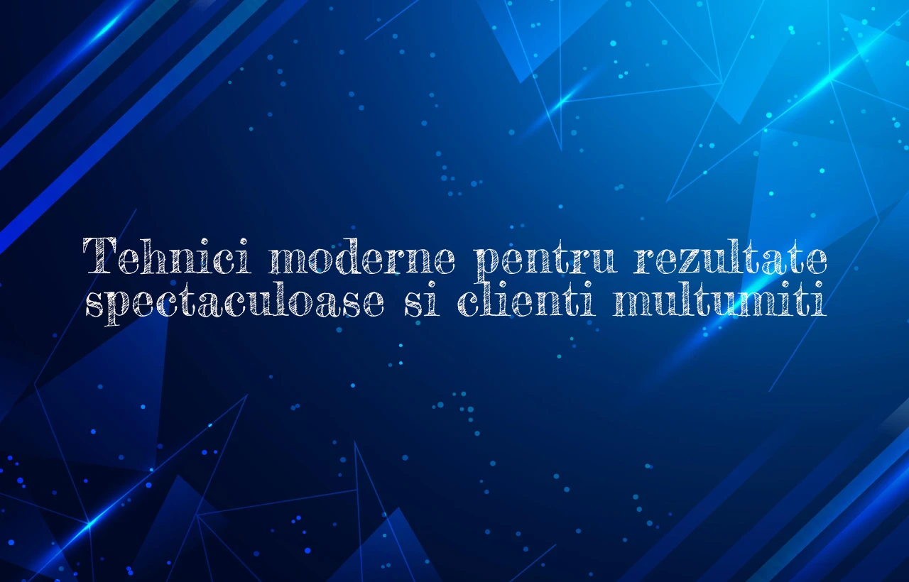 Tehnici moderne pentru rezultate spectaculoase si clienti multumiti