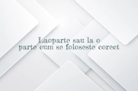 Laoparte sau la o parte cum se foloseste corect