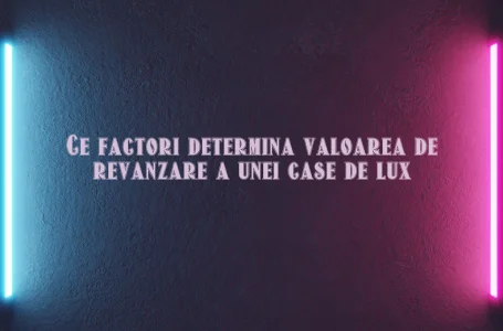 Ce factori determina valoarea de revanzare a unei case de lux