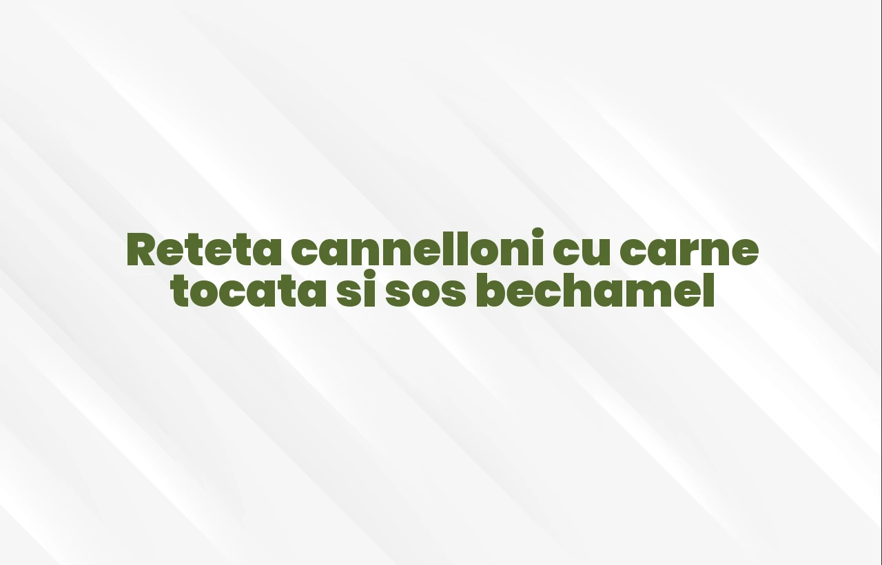 reteta cannelloni cu carne tocata si sos bechamel