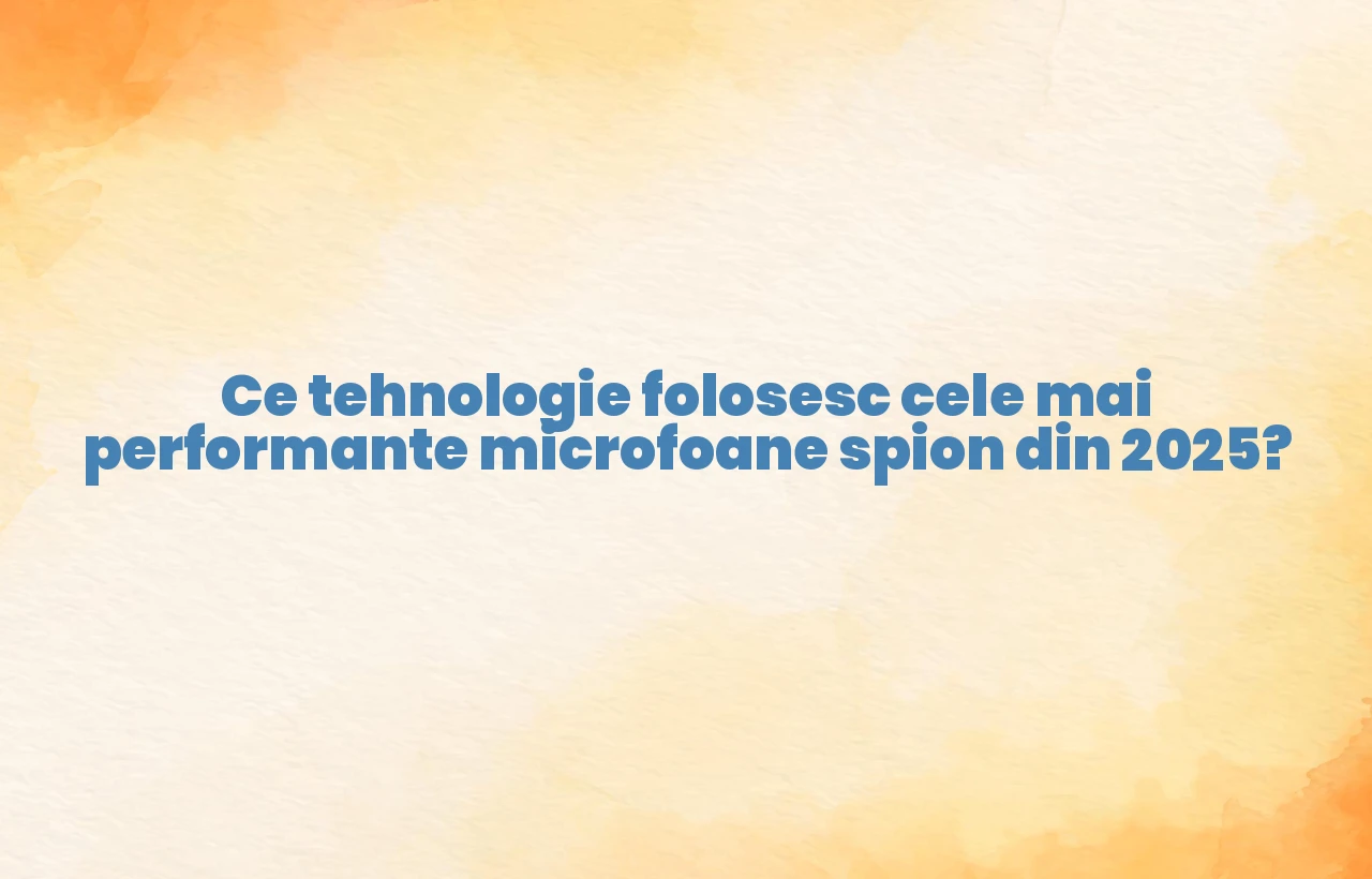 Ce tehnologie folosesc cele mai performante microfoane spion din 2025?