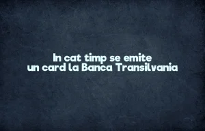 in cat timp se emite un card la banca transilvania