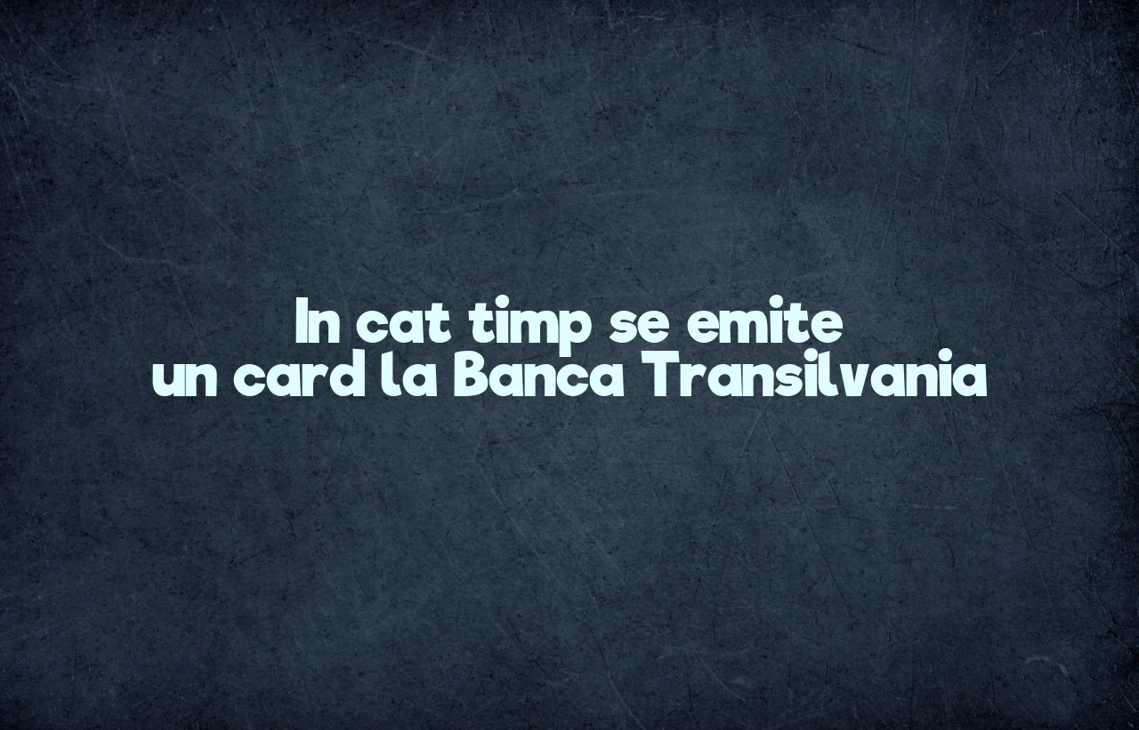 in cat timp se emite un card la banca transilvania