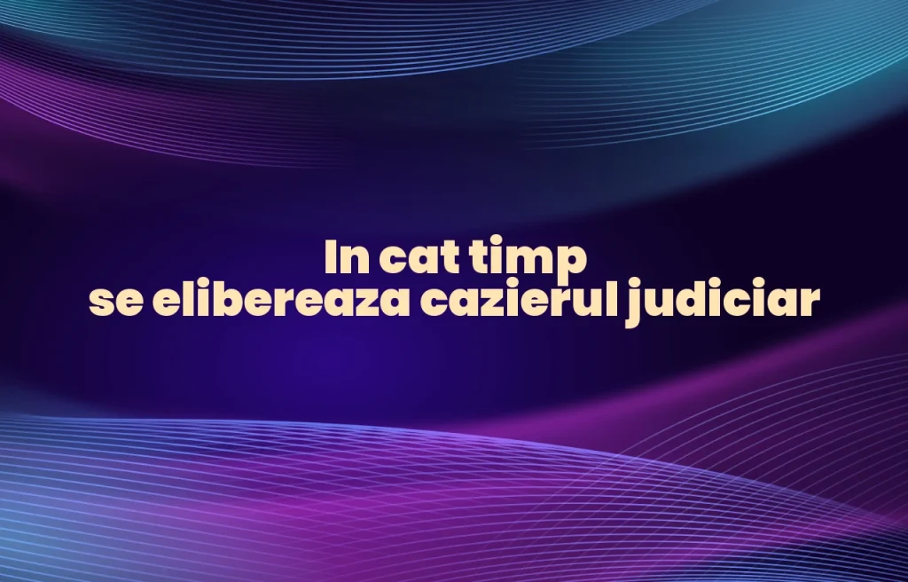 in cat timp se elibereaza cazierul judiciar