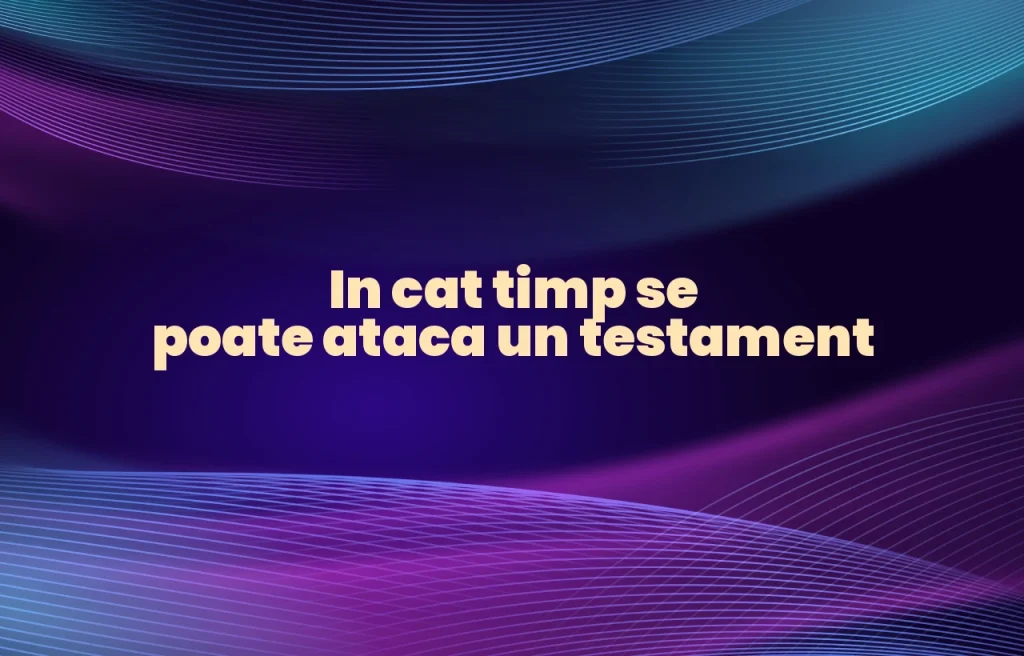 in cat timp se poate ataca un testament