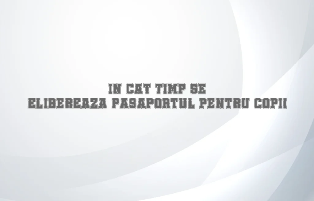 in cat timp se elibereaza pasaportul pentru copii