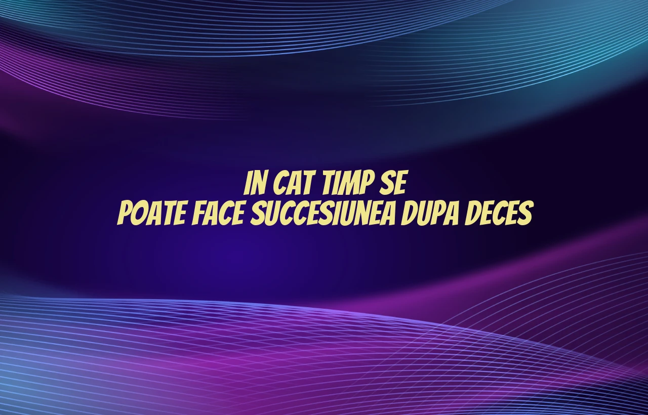 in cat timp se poate face succesiunea dupa deces